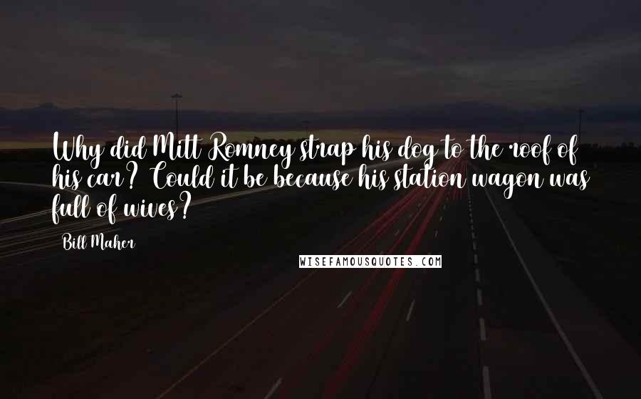 Bill Maher Quotes: Why did Mitt Romney strap his dog to the roof of his car? Could it be because his station wagon was full of wives?