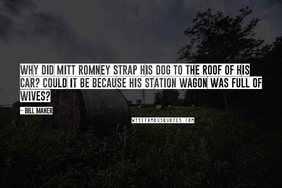 Bill Maher Quotes: Why did Mitt Romney strap his dog to the roof of his car? Could it be because his station wagon was full of wives?