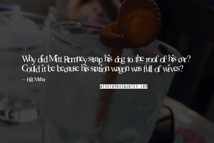 Bill Maher Quotes: Why did Mitt Romney strap his dog to the roof of his car? Could it be because his station wagon was full of wives?