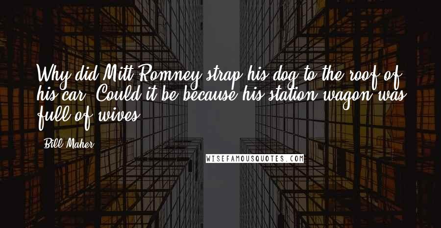 Bill Maher Quotes: Why did Mitt Romney strap his dog to the roof of his car? Could it be because his station wagon was full of wives?