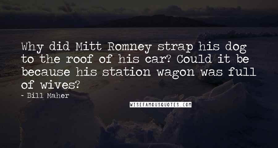 Bill Maher Quotes: Why did Mitt Romney strap his dog to the roof of his car? Could it be because his station wagon was full of wives?