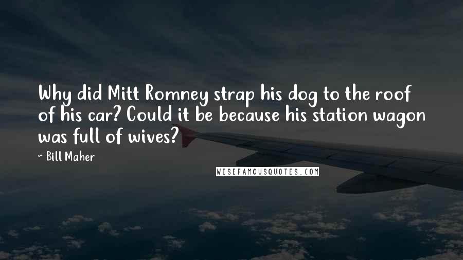 Bill Maher Quotes: Why did Mitt Romney strap his dog to the roof of his car? Could it be because his station wagon was full of wives?