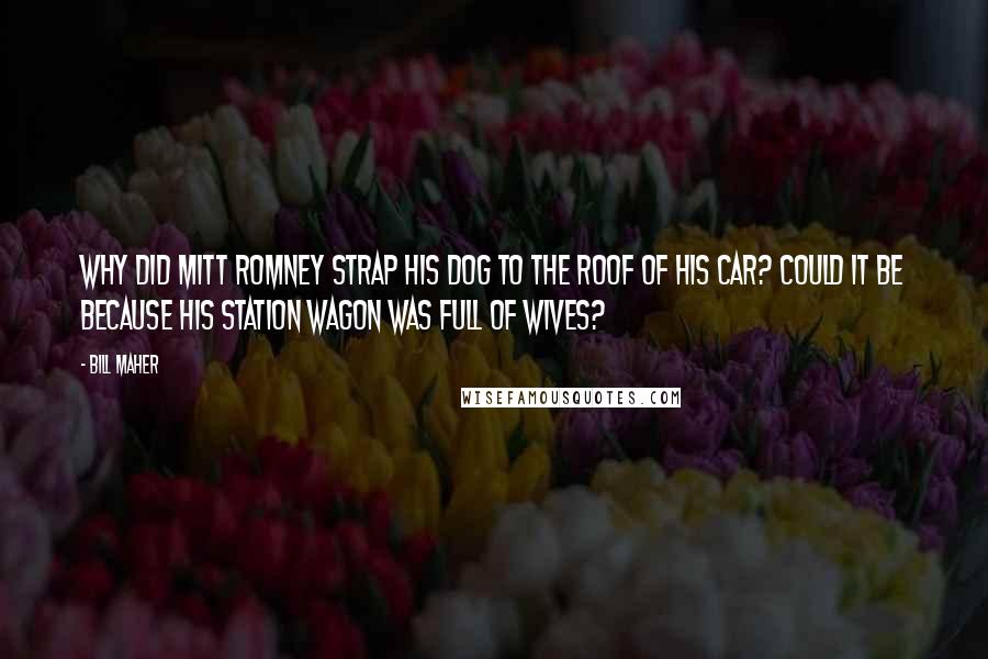 Bill Maher Quotes: Why did Mitt Romney strap his dog to the roof of his car? Could it be because his station wagon was full of wives?