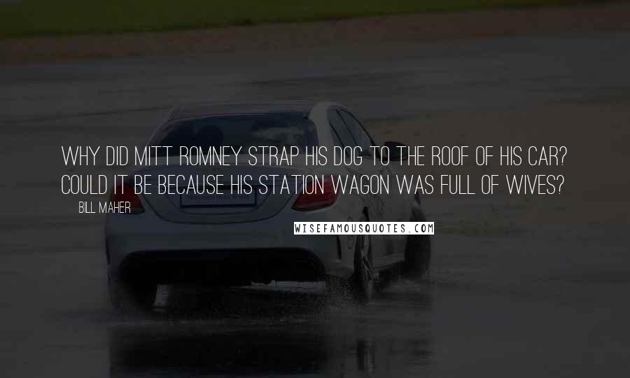 Bill Maher Quotes: Why did Mitt Romney strap his dog to the roof of his car? Could it be because his station wagon was full of wives?