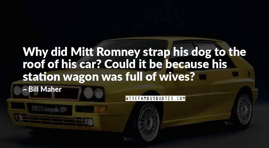 Bill Maher Quotes: Why did Mitt Romney strap his dog to the roof of his car? Could it be because his station wagon was full of wives?