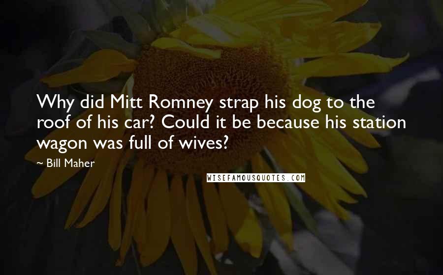 Bill Maher Quotes: Why did Mitt Romney strap his dog to the roof of his car? Could it be because his station wagon was full of wives?