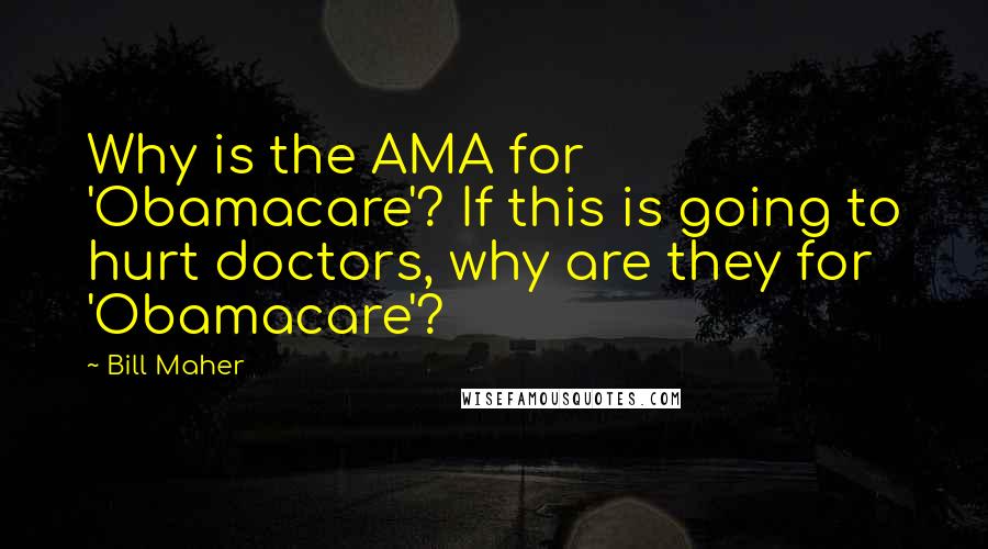 Bill Maher Quotes: Why is the AMA for 'Obamacare'? If this is going to hurt doctors, why are they for 'Obamacare'?
