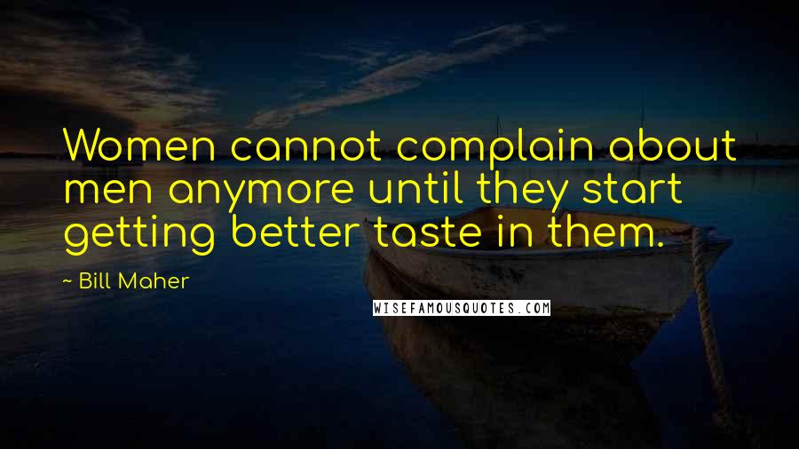 Bill Maher Quotes: Women cannot complain about men anymore until they start getting better taste in them.