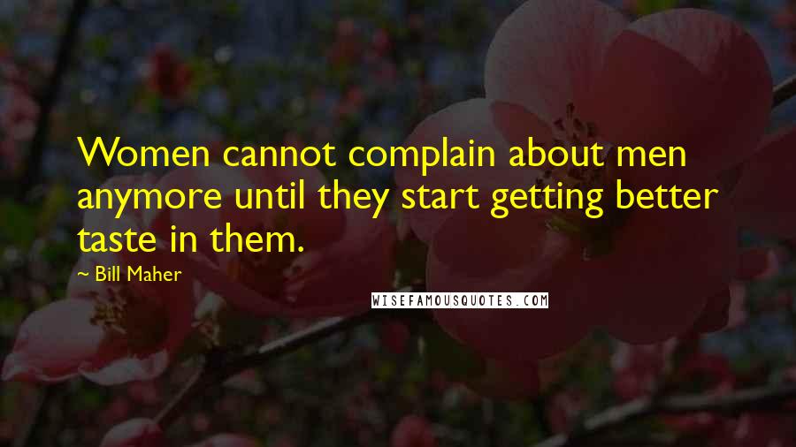 Bill Maher Quotes: Women cannot complain about men anymore until they start getting better taste in them.