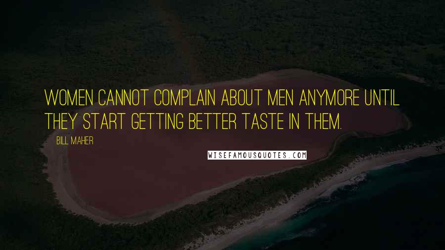 Bill Maher Quotes: Women cannot complain about men anymore until they start getting better taste in them.