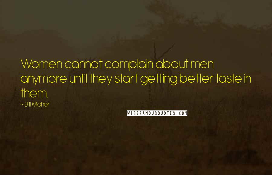 Bill Maher Quotes: Women cannot complain about men anymore until they start getting better taste in them.