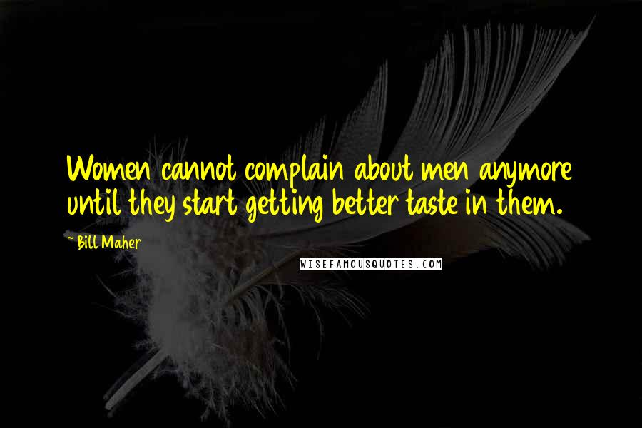 Bill Maher Quotes: Women cannot complain about men anymore until they start getting better taste in them.