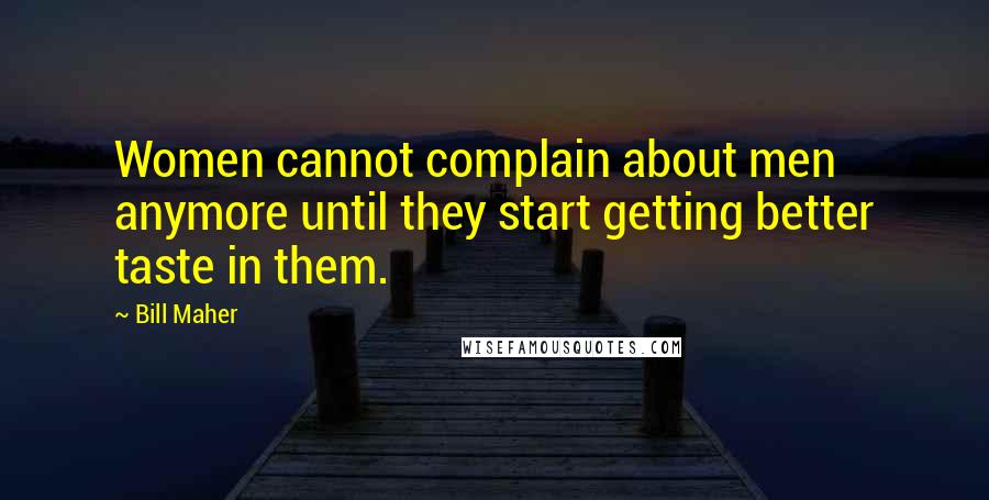 Bill Maher Quotes: Women cannot complain about men anymore until they start getting better taste in them.
