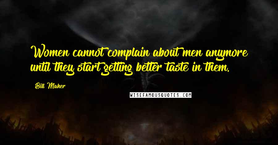 Bill Maher Quotes: Women cannot complain about men anymore until they start getting better taste in them.