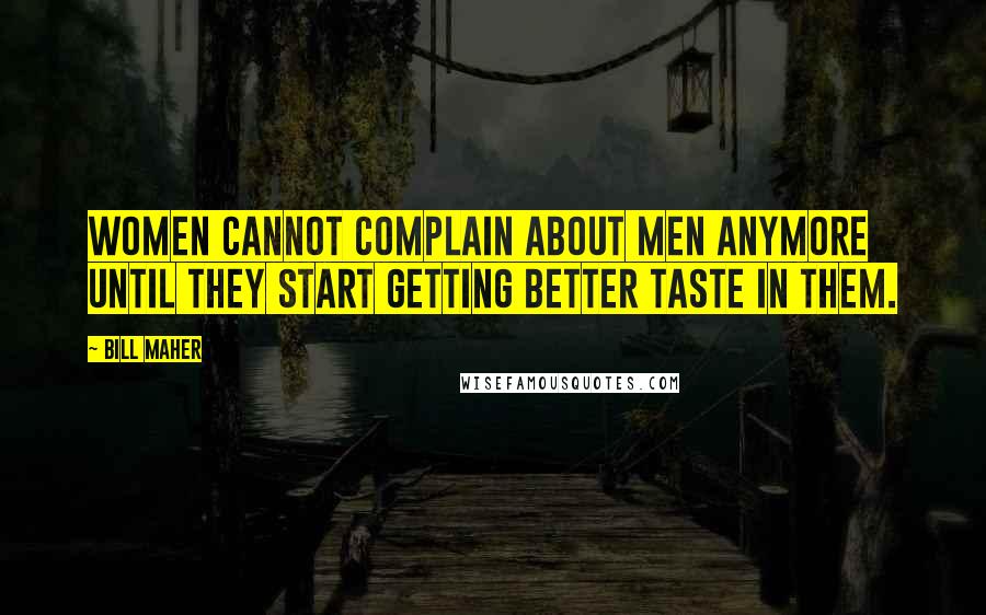 Bill Maher Quotes: Women cannot complain about men anymore until they start getting better taste in them.