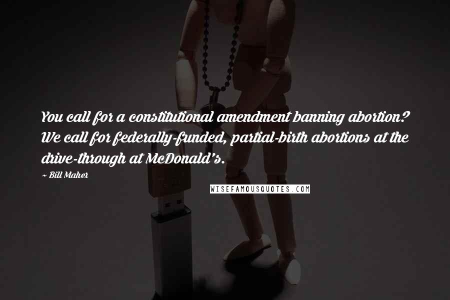 Bill Maher Quotes: You call for a constitutional amendment banning abortion? We call for federally-funded, partial-birth abortions at the drive-through at McDonald's.