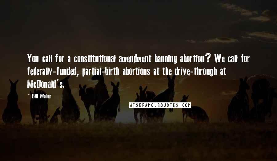 Bill Maher Quotes: You call for a constitutional amendment banning abortion? We call for federally-funded, partial-birth abortions at the drive-through at McDonald's.