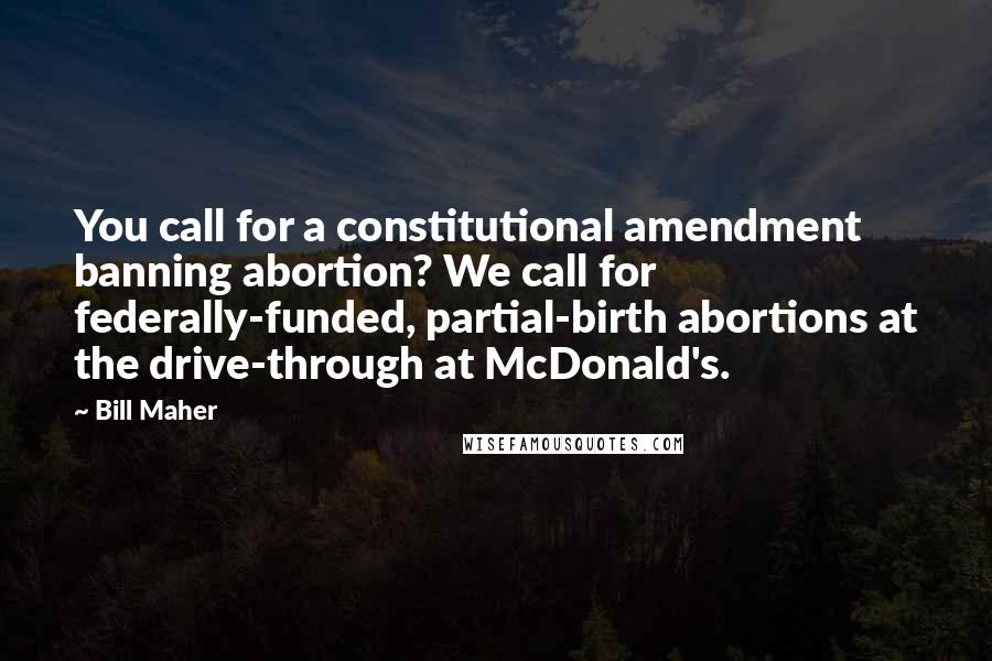 Bill Maher Quotes: You call for a constitutional amendment banning abortion? We call for federally-funded, partial-birth abortions at the drive-through at McDonald's.