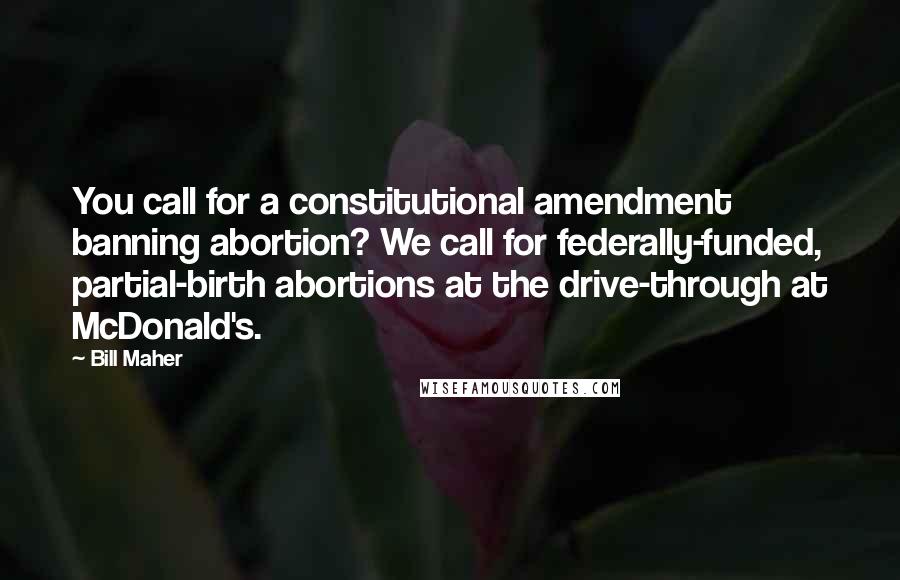 Bill Maher Quotes: You call for a constitutional amendment banning abortion? We call for federally-funded, partial-birth abortions at the drive-through at McDonald's.