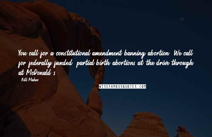 Bill Maher Quotes: You call for a constitutional amendment banning abortion? We call for federally-funded, partial-birth abortions at the drive-through at McDonald's.