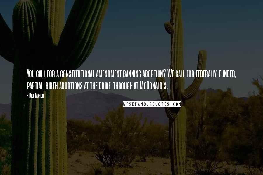 Bill Maher Quotes: You call for a constitutional amendment banning abortion? We call for federally-funded, partial-birth abortions at the drive-through at McDonald's.