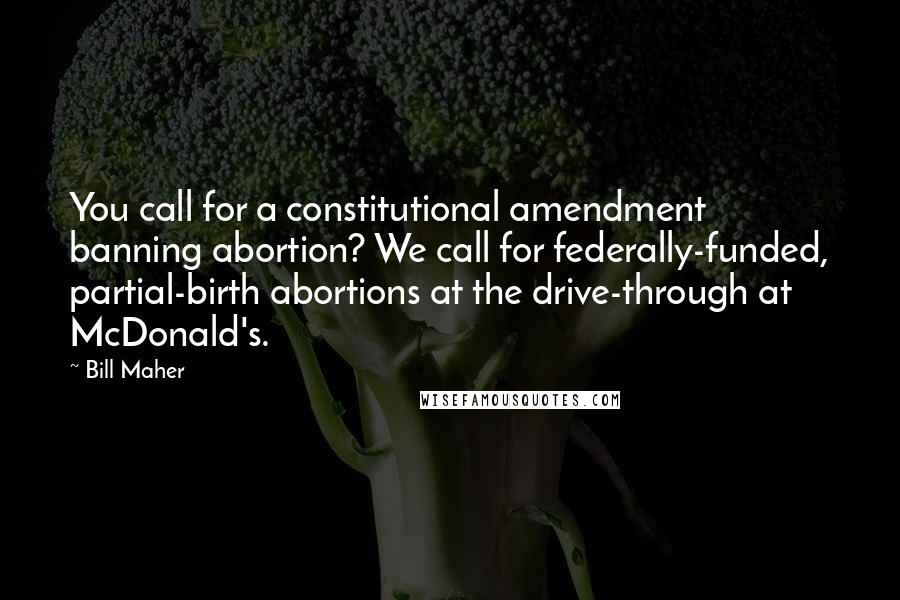 Bill Maher Quotes: You call for a constitutional amendment banning abortion? We call for federally-funded, partial-birth abortions at the drive-through at McDonald's.