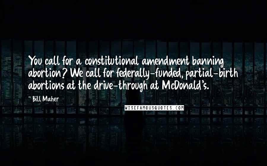 Bill Maher Quotes: You call for a constitutional amendment banning abortion? We call for federally-funded, partial-birth abortions at the drive-through at McDonald's.