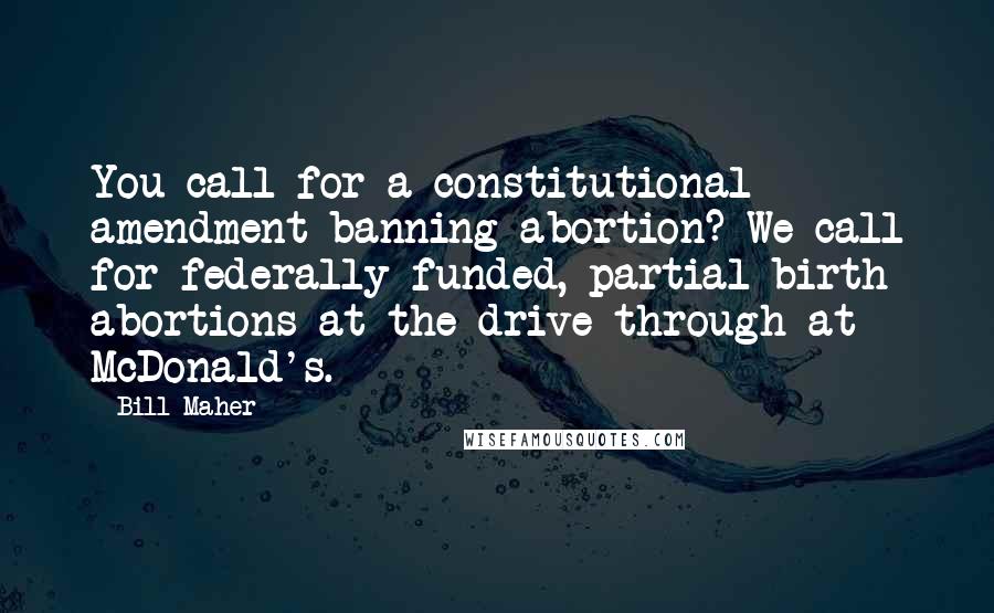 Bill Maher Quotes: You call for a constitutional amendment banning abortion? We call for federally-funded, partial-birth abortions at the drive-through at McDonald's.