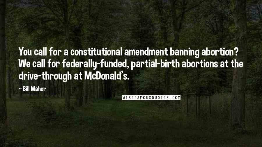 Bill Maher Quotes: You call for a constitutional amendment banning abortion? We call for federally-funded, partial-birth abortions at the drive-through at McDonald's.