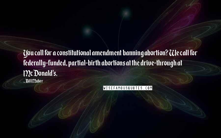 Bill Maher Quotes: You call for a constitutional amendment banning abortion? We call for federally-funded, partial-birth abortions at the drive-through at McDonald's.