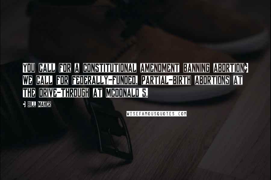Bill Maher Quotes: You call for a constitutional amendment banning abortion? We call for federally-funded, partial-birth abortions at the drive-through at McDonald's.