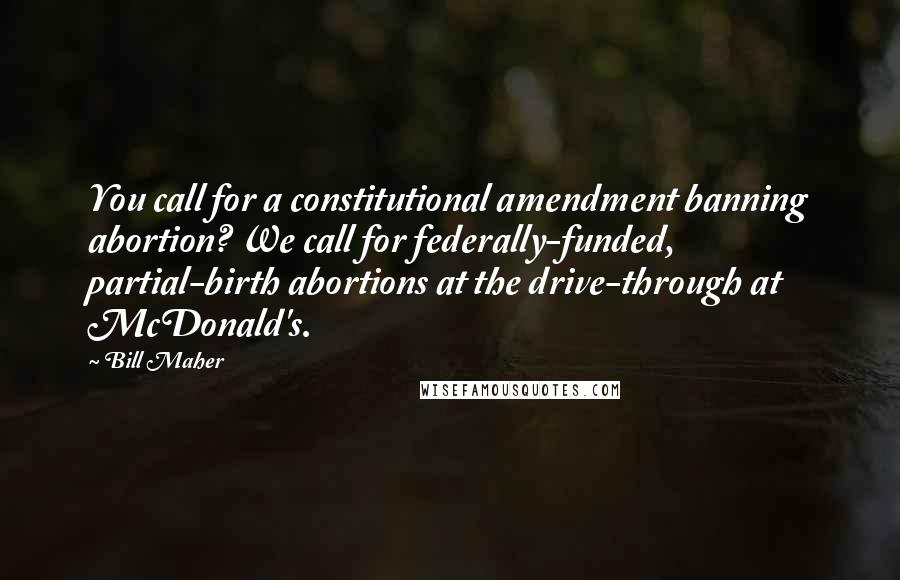 Bill Maher Quotes: You call for a constitutional amendment banning abortion? We call for federally-funded, partial-birth abortions at the drive-through at McDonald's.