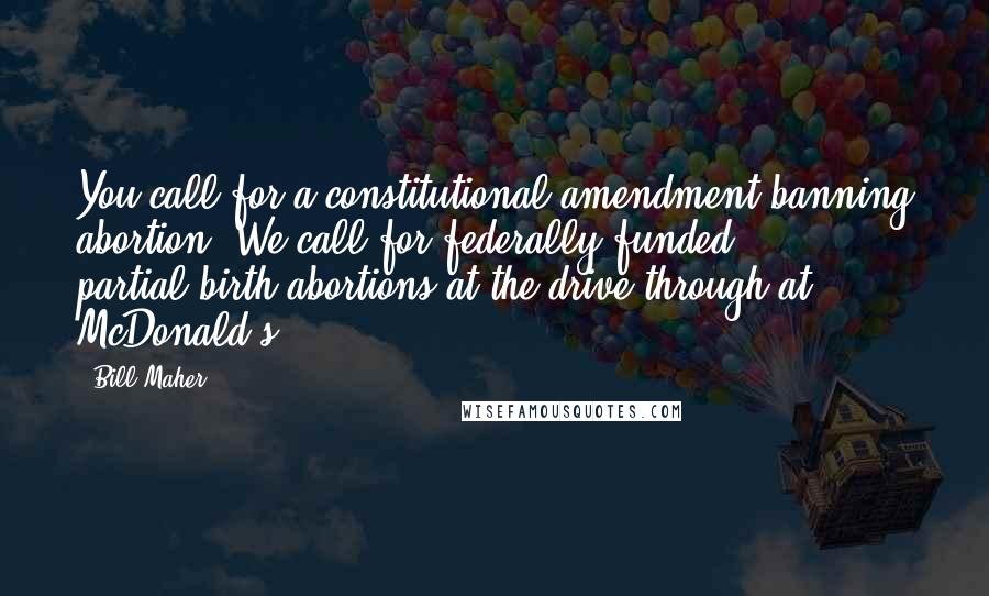 Bill Maher Quotes: You call for a constitutional amendment banning abortion? We call for federally-funded, partial-birth abortions at the drive-through at McDonald's.