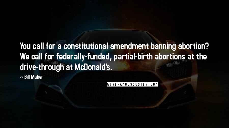 Bill Maher Quotes: You call for a constitutional amendment banning abortion? We call for federally-funded, partial-birth abortions at the drive-through at McDonald's.