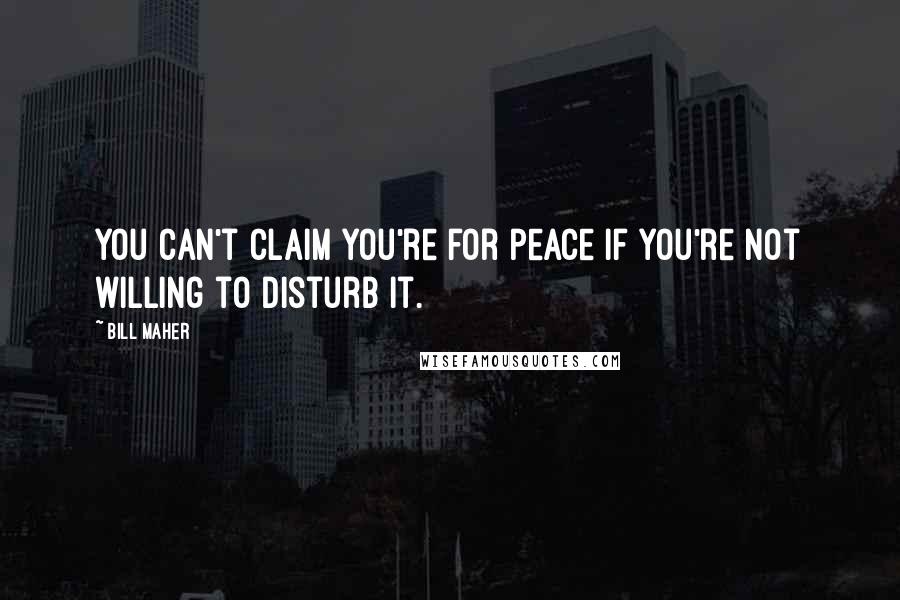 Bill Maher Quotes: You can't claim you're for peace if you're not willing to disturb it.