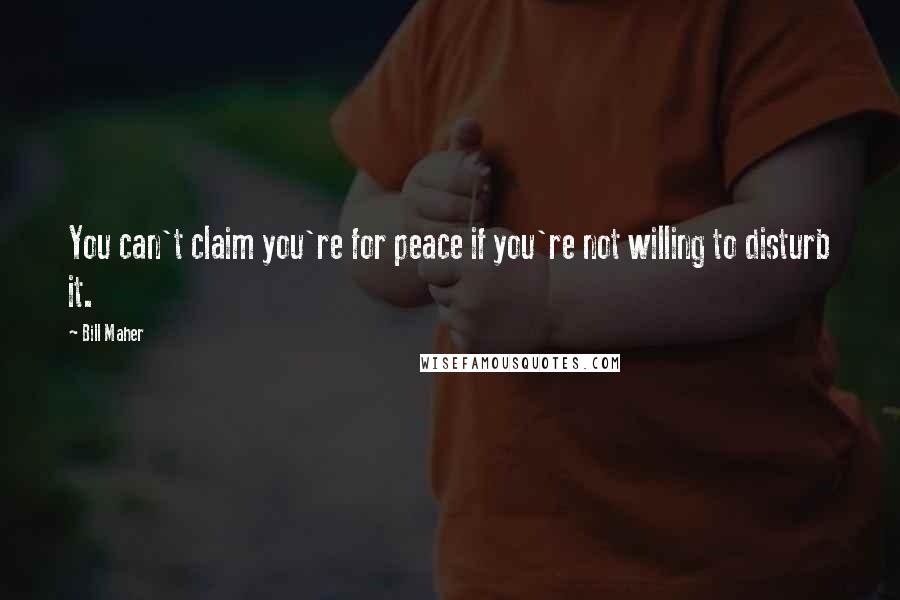 Bill Maher Quotes: You can't claim you're for peace if you're not willing to disturb it.