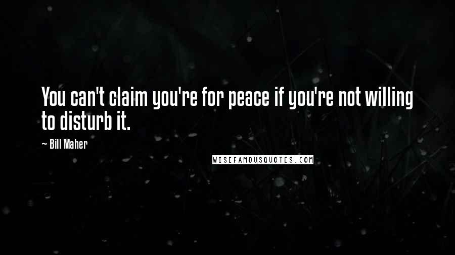 Bill Maher Quotes: You can't claim you're for peace if you're not willing to disturb it.