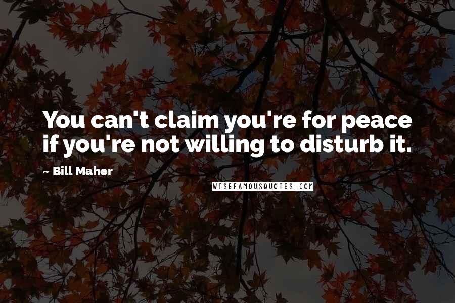 Bill Maher Quotes: You can't claim you're for peace if you're not willing to disturb it.