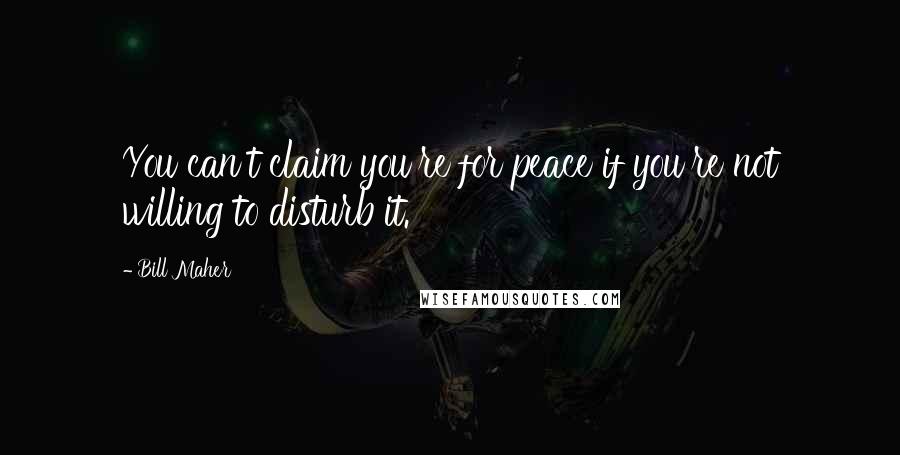 Bill Maher Quotes: You can't claim you're for peace if you're not willing to disturb it.