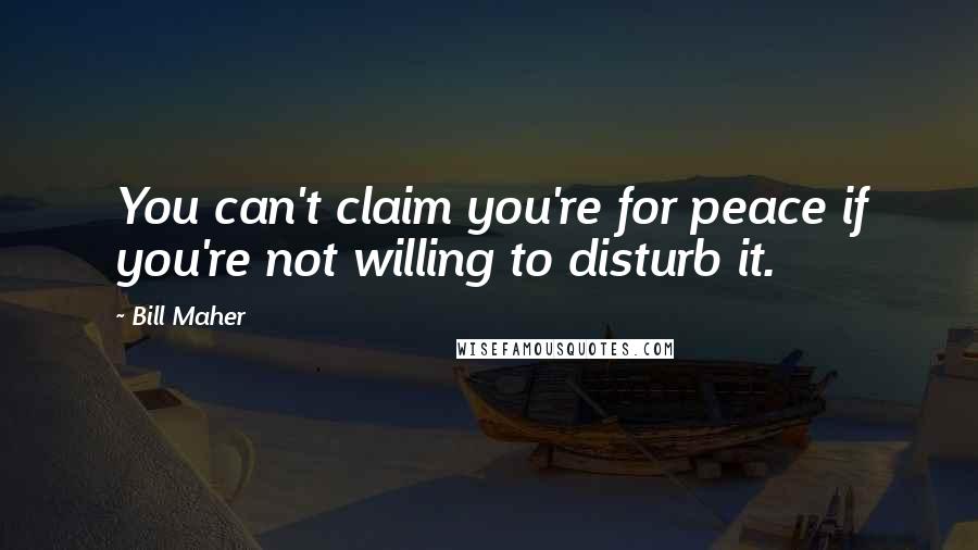 Bill Maher Quotes: You can't claim you're for peace if you're not willing to disturb it.