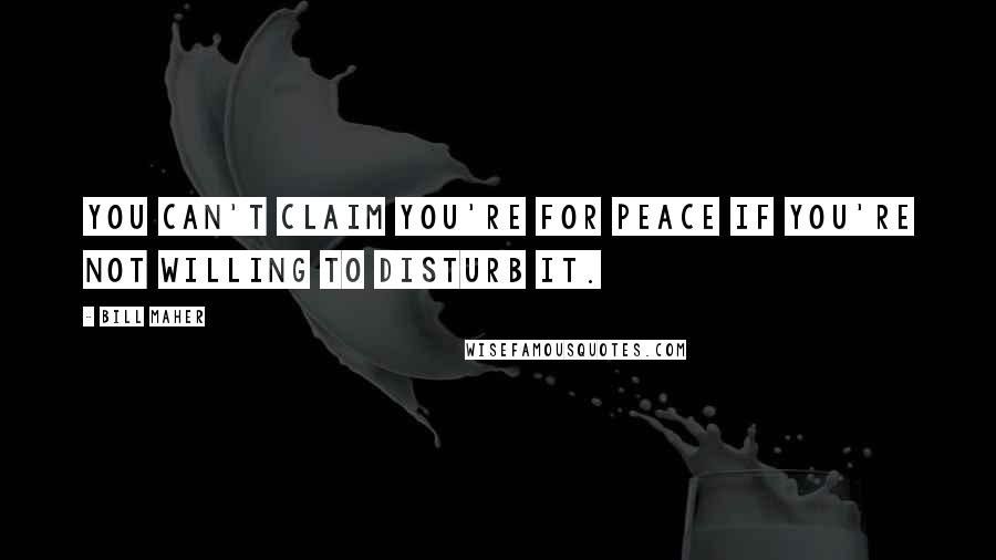 Bill Maher Quotes: You can't claim you're for peace if you're not willing to disturb it.