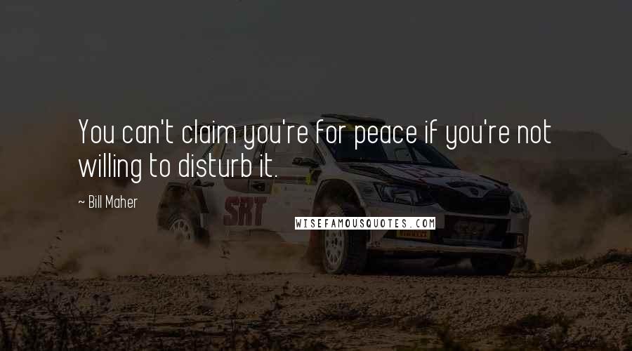 Bill Maher Quotes: You can't claim you're for peace if you're not willing to disturb it.