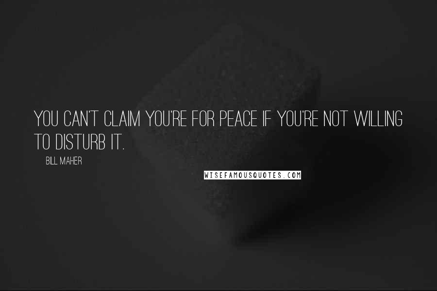 Bill Maher Quotes: You can't claim you're for peace if you're not willing to disturb it.