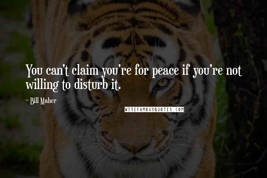 Bill Maher Quotes: You can't claim you're for peace if you're not willing to disturb it.
