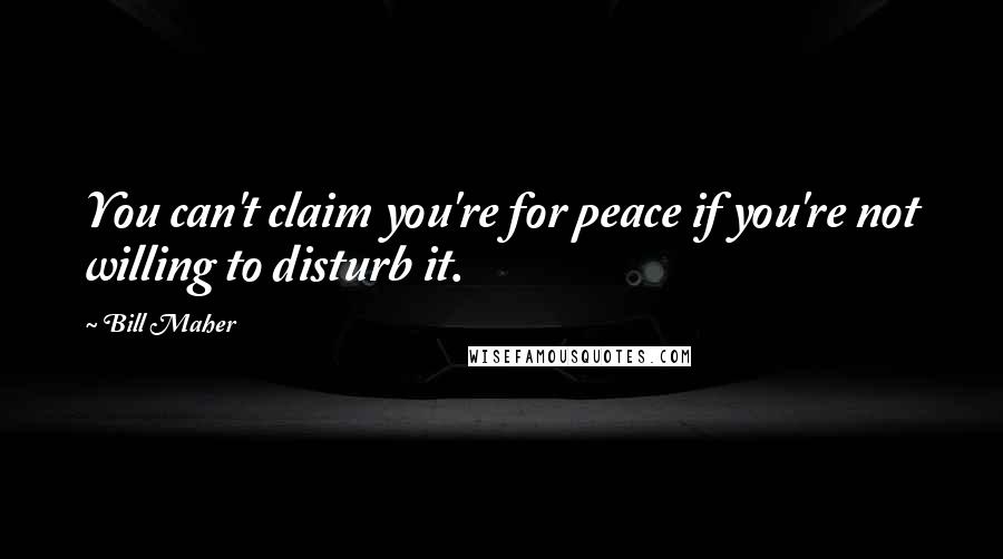 Bill Maher Quotes: You can't claim you're for peace if you're not willing to disturb it.