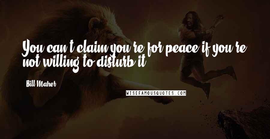 Bill Maher Quotes: You can't claim you're for peace if you're not willing to disturb it.