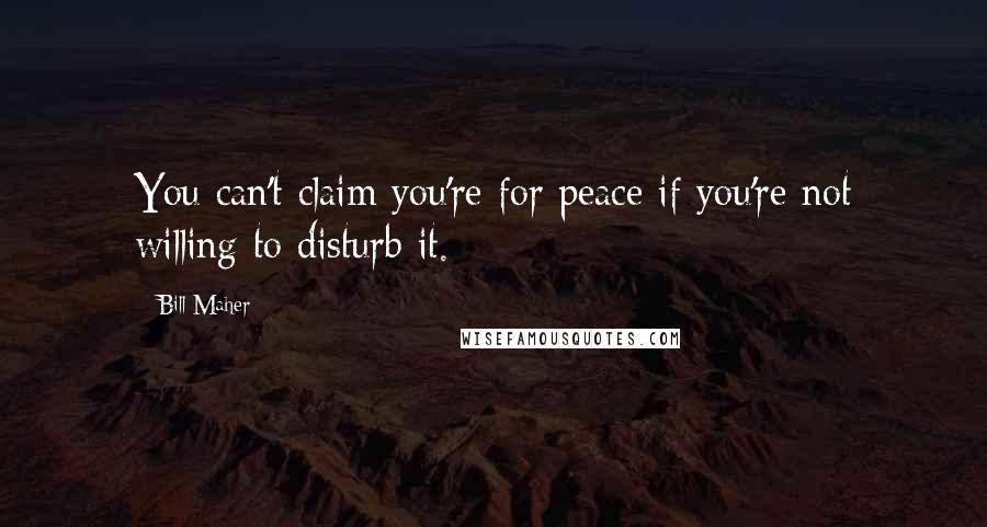Bill Maher Quotes: You can't claim you're for peace if you're not willing to disturb it.