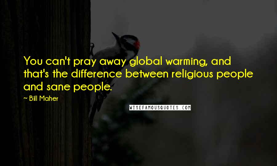Bill Maher Quotes: You can't pray away global warming, and that's the difference between religious people and sane people.