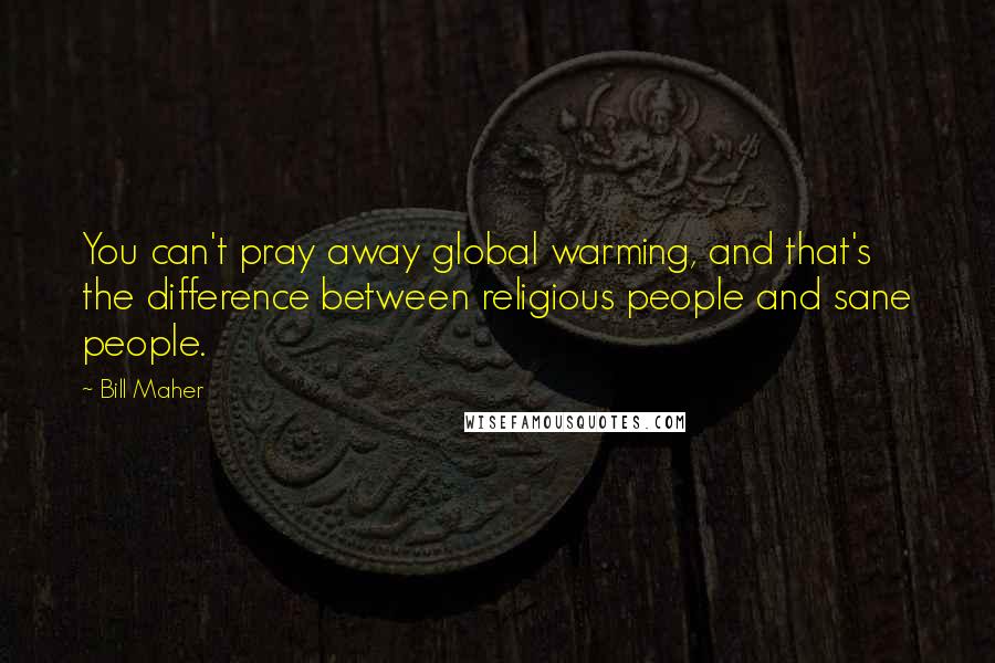 Bill Maher Quotes: You can't pray away global warming, and that's the difference between religious people and sane people.