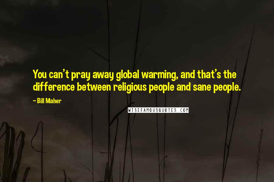 Bill Maher Quotes: You can't pray away global warming, and that's the difference between religious people and sane people.